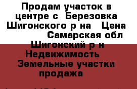 Продам участок в центре с. Березовка Шигонского р-на › Цена ­ 300 000 - Самарская обл., Шигонский р-н Недвижимость » Земельные участки продажа   